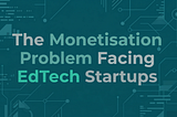 The Monetisation Problem Facing EdTech Startups