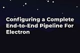 The Complete Electron Pipeline — Development to Rollout