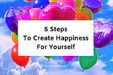 5 Steps To Create Happiness For Yourself