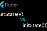 What is the different between setState and initState in flutter