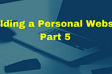 Building a Personal Website (Mini-Series Part 5)