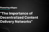 Powering dApps: The Importance of a Decentralized CDN (Part 1)