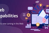 Web Capabilities — What’s new coming in the Web