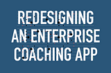 Redesigning an enterprise leadership coaching application