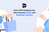 How CRM Bridging the Gap between Sales and Customer Service