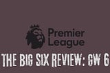 The Big Six Review: Premier League GW 6