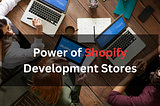 Unlocking the Power of Shopify Development Stores: A Comprehensive Guide to Their Benefits