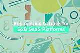 Cheat sheet #3: Key Metrics to track for B2B SaaS platforms