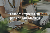 Grandes empresas em parceria com Startups