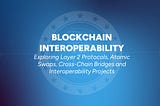 Blockchain Interoperability: Exploring Layer 2 Protocols, Atomic Swaps, Cross-Chain Bridges and Interoperability Projects