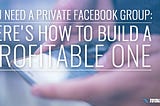 You Need a Private Facebook Group: Here’s How to Build a Profitable One — by Dave Smith