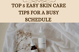 Top 5 easy skincare tips for a busy schedule