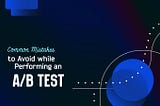 4 Common Mistakes to Avoid while Performing an A/B Test