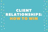 Client Relationships: How to Win