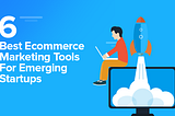 6 Best Ecommerce Marketing Tools For Emerging Startups