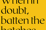 Black text on a yellow background reads, “When in doubt, batten the hatches.”