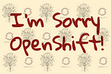 I’m So Sorry OpenShift, I’ve Taken You for Granted