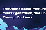 The Odetta Boost: Pressure Testing Your Organization, and Finding Light Through Darkness