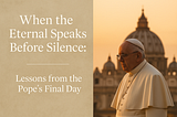 When the Eternal Speaks Before Silence - A Reflection on Life, Legacy, and the Last Words of a Pope