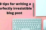 30 tips for writing a perfectly irresistible blog post