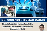 Robotic Precision, Human Touch: Dr. Surender Kumar Dabas’ Approach to Oncology in Delhi