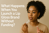 What Happens When You Launch a Lip Gloss Brand Without Funding?