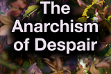 collage of flowers, sunlit leaves and sky, and moss. Text reads “The anarchism of despair. @abolish_time”