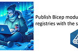 Publish Bicep modules to registries with the source.