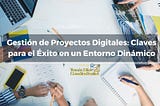 Gestión de Proyectos Digitales: Claves para el Éxito en un Entorno Dinámico