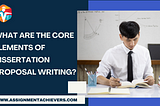 What Are the Core Elements of Dissertation Proposal Writing?