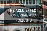 The ACLU Effect on Crime and Policing