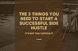 The 3 Things You Need to Start a Successful Side Hustle