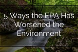 5 Ways the EPA Has Worsened the Environment