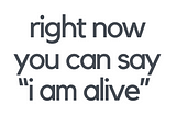 Right Now You can Say, “I am Alive.”
