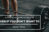 How To Start Going To The Gym (Even If You Don’t Want To)