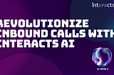 The Power of AI in Inbound Calls: Maximize Efficiency with Interacts AI