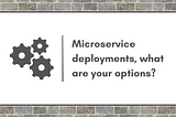 Microservice deployments, what are your options?