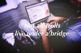 Not all Trolls live under a Bridge