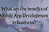 What are the benefits of Mobile App Development in Business?