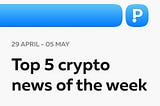 Top-5 crypto news of the week! (29 April — 05 May)