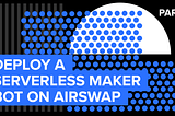 Deploy a Serverless Maker Bot on AirSwap (Part 2)