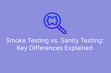 Smoke Testing vs. Sanity Testing: Key Differences Explained