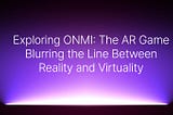 Exploring ONMI: The AR Game Blurring the Line Between Reality and Virtuality