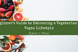 Beginner’s Guide to Embracing a Vegetarian or Vegan Lifestyle | Robert J.