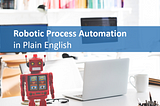 Robotic Process Automation in Plain English