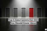 Top 5 Data Careers For 2024 You Should Know About