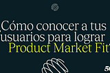 Cómo conocer a tus usuarios para lograr Product Market Fit