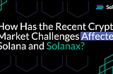 How Has the Recent Crypto Market Challenges Affected Solana and Solanax?