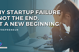 Why Startup Failure is Not the End, But a New Beginning