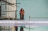 Construction Contract Essentials: Key Elements and Considerations